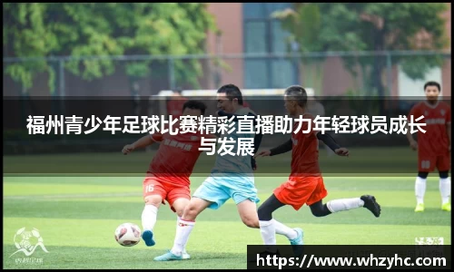 福州青少年足球比赛精彩直播助力年轻球员成长与发展