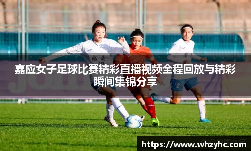 嘉应女子足球比赛精彩直播视频全程回放与精彩瞬间集锦分享