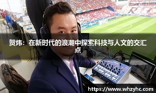 贺炜：在新时代的浪潮中探索科技与人文的交汇点